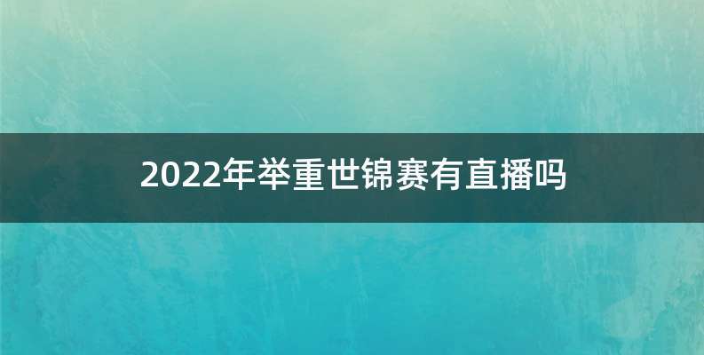 2022年举重世锦赛有直播吗