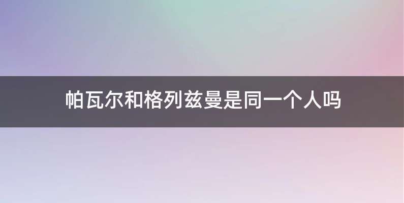 帕瓦尔和格列兹曼是同一个人吗