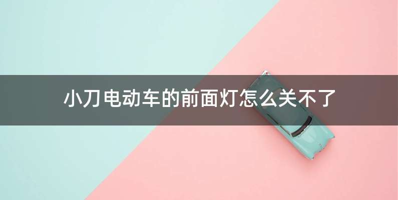 小刀电动车的前面灯怎么关不了