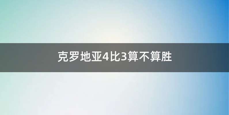 克罗地亚4比3算不算胜