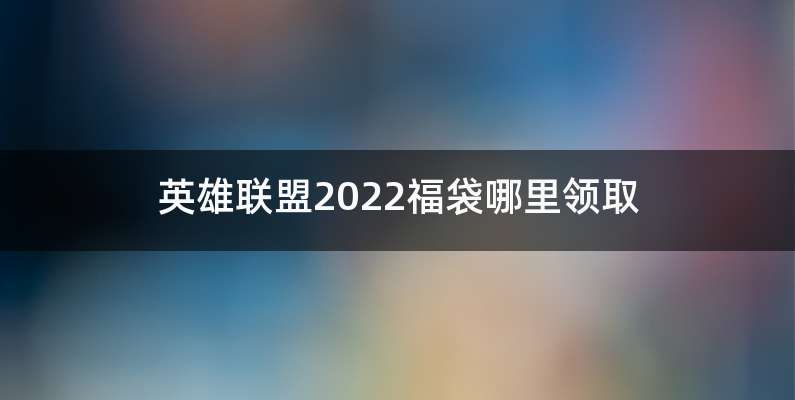 英雄联盟2022福袋哪里领取