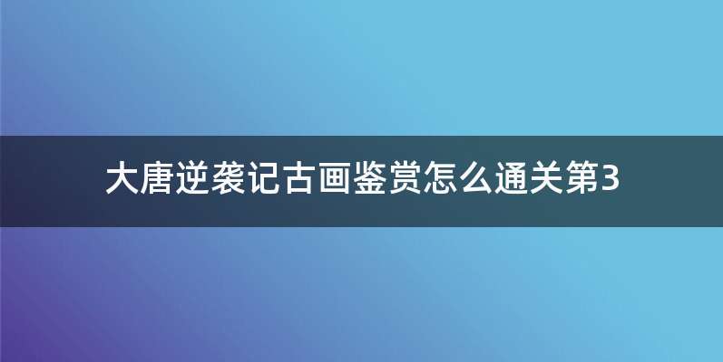 大唐逆袭记古画鉴赏怎么通关第3