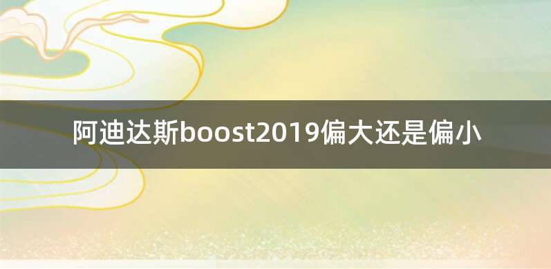 阿迪达斯boost2019偏大还是偏小