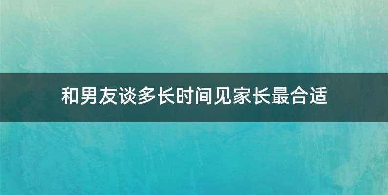 和男友谈多长时间见家长最合适