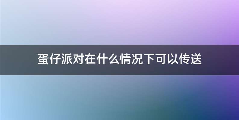 蛋仔派对在什么情况下可以传送