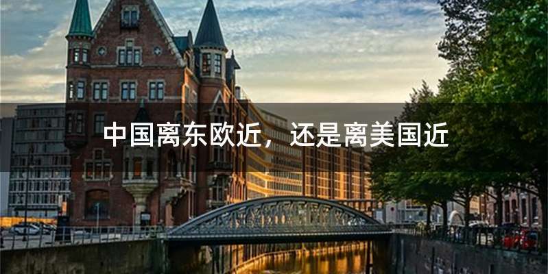 中国离东欧近，还是离美国近