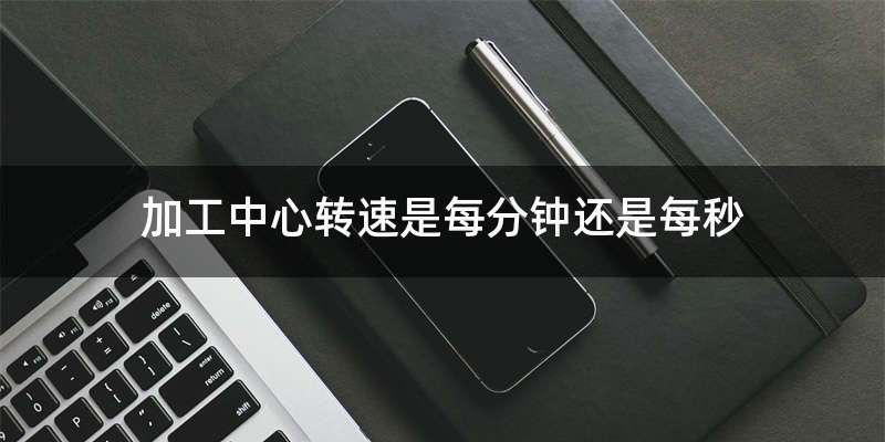 加工中心转速是每分钟还是每秒