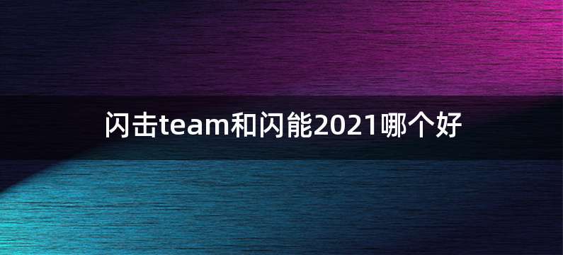 闪击team和闪能2021哪个好