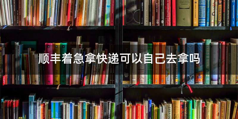 顺丰着急拿快递可以自己去拿吗