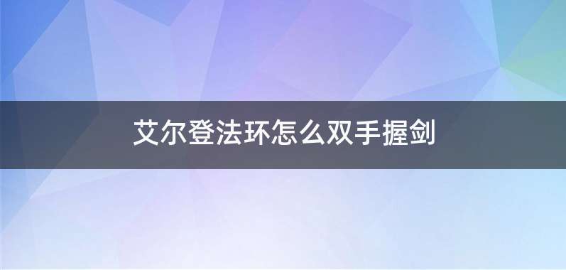 艾尔登法环怎么双手握剑