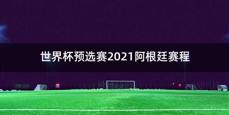 世界杯预选赛2021阿根廷赛程