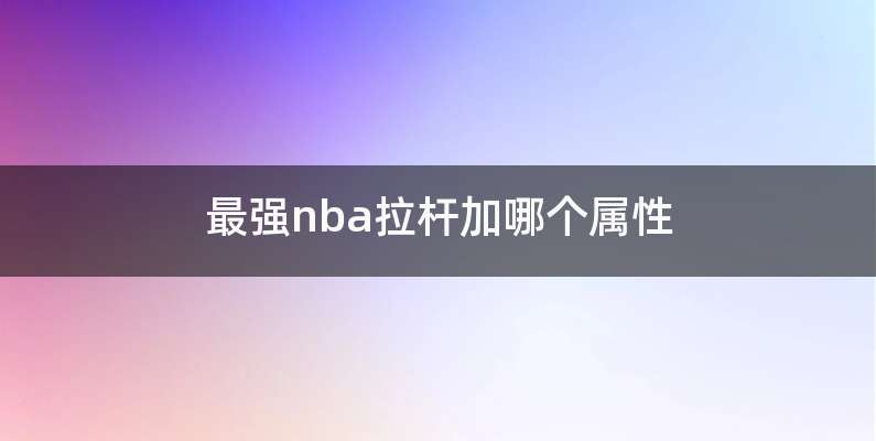 最强nba拉杆加哪个属性