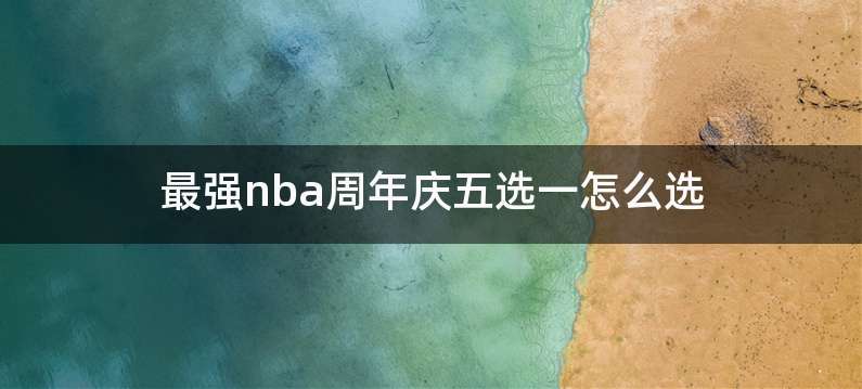 最强nba周年庆五选一怎么选