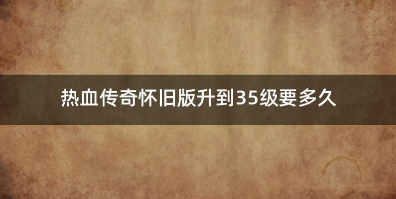 热血传奇怀旧版升到35级要多久