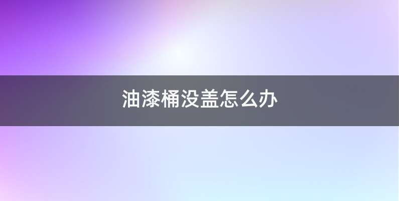 油漆桶没盖怎么办