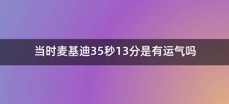 当时麦基迪35秒13分是有运气吗