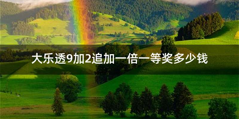 大乐透9加2追加一倍一等奖多少钱