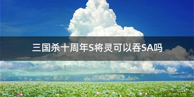 三国杀十周年S将灵可以吞SA吗