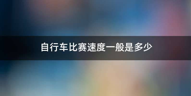 自行车比赛速度一般是多少