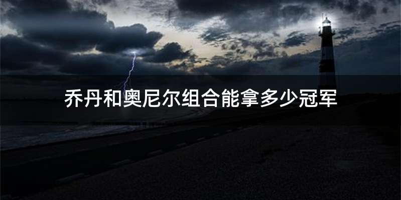 乔丹和奥尼尔组合能拿多少冠军
