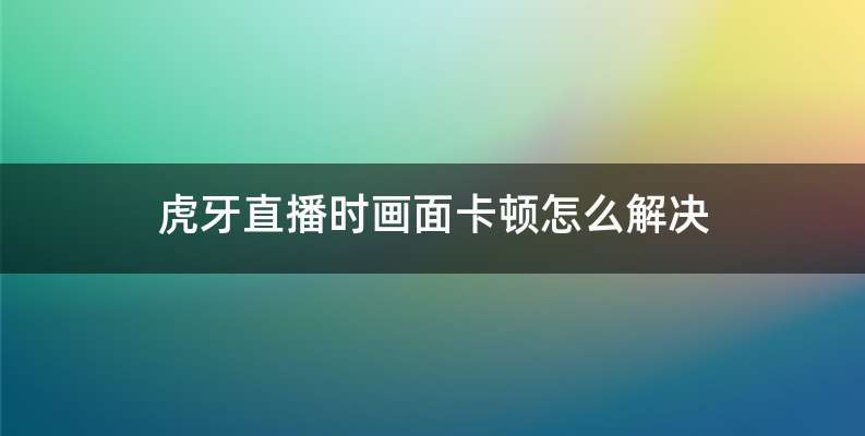 虎牙直播时画面卡顿怎么解决