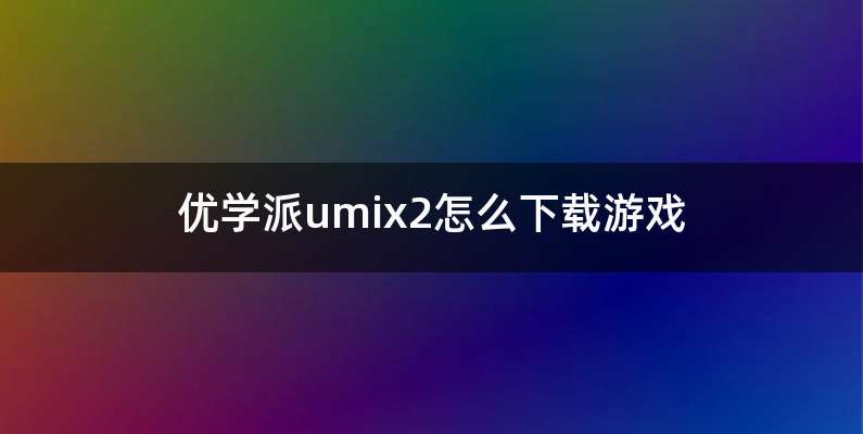 优学派umix2怎么下载游戏