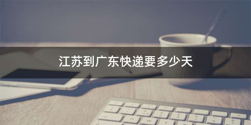 江苏到广东快递要多少天