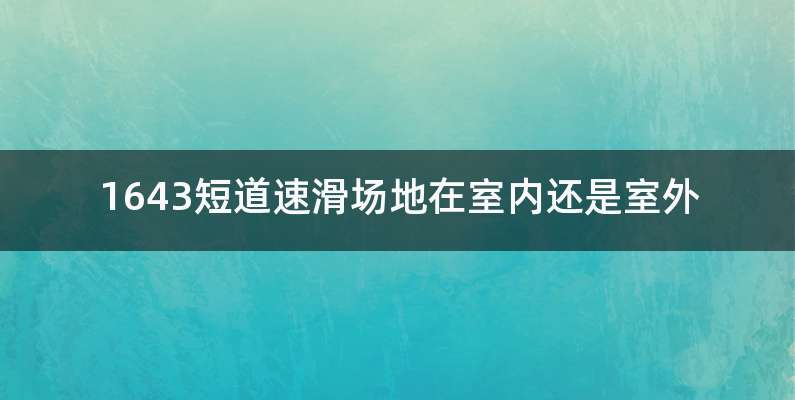 1643短道速滑场地在室内还是室外