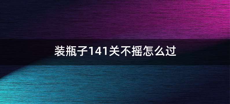 装瓶子141关不摇怎么过