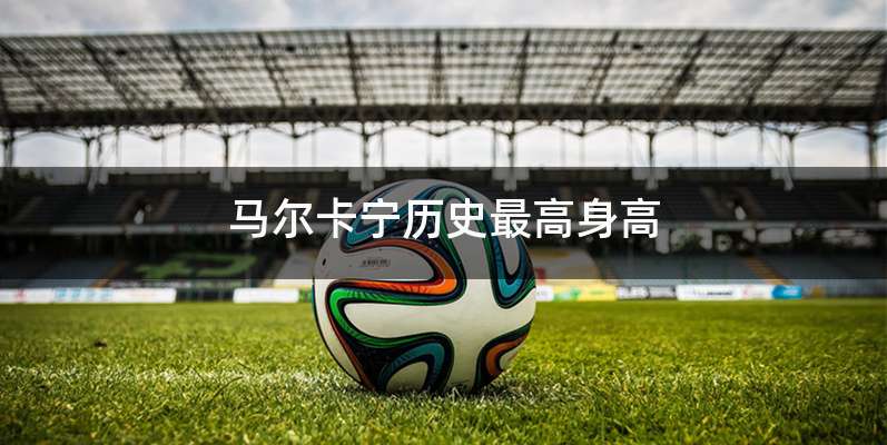 马尔卡宁历史最高身高