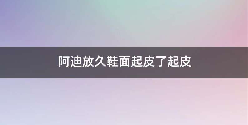 阿迪放久鞋面起皮了起皮