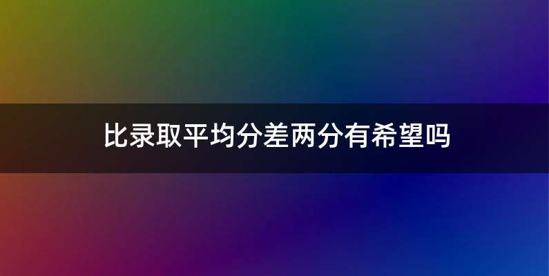 比录取平均分差两分有希望吗