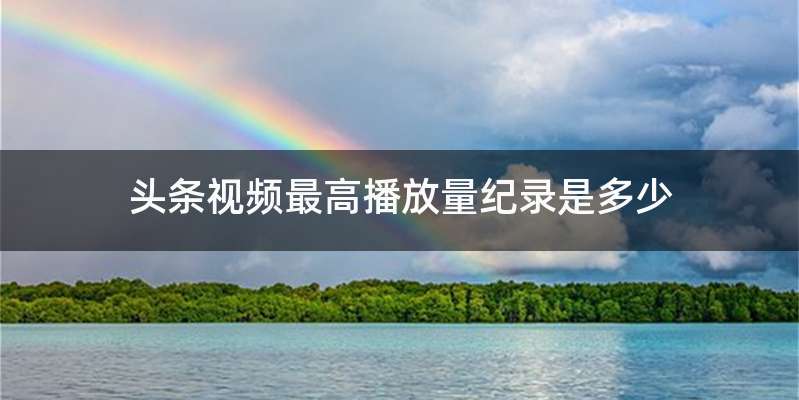 头条视频最高播放量纪录是多少