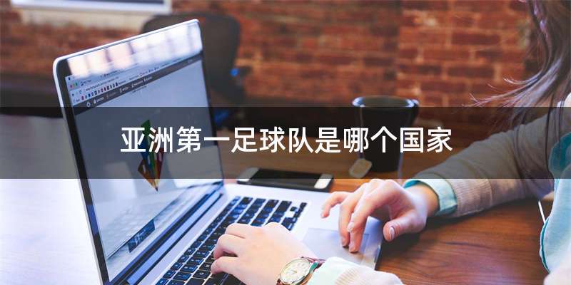 亚洲第一足球队是哪个国家