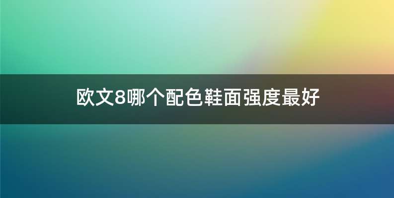 欧文8哪个配色鞋面强度最好