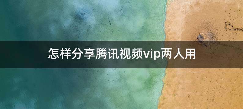 怎样分享腾讯视频vip两人用