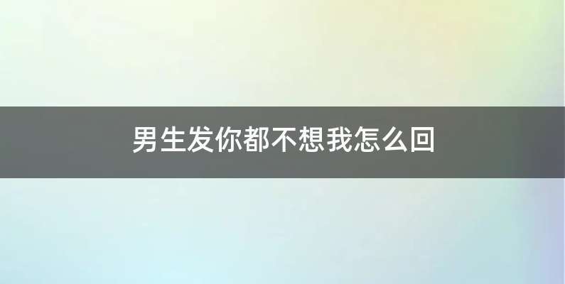 男生发你都不想我怎么回