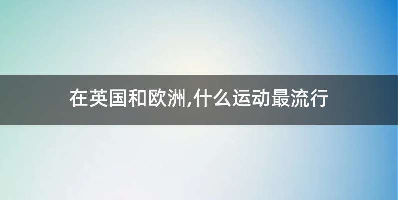 在英国和欧洲,什么运动最流行