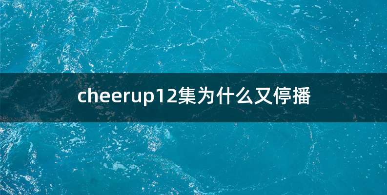 cheerup12集为什么又停播