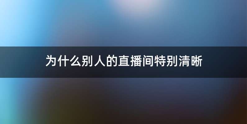 为什么别人的直播间特别清晰