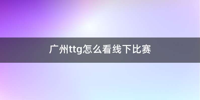 广州ttg怎么看线下比赛