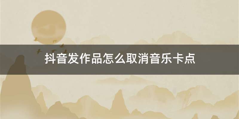 抖音发作品怎么取消音乐卡点
