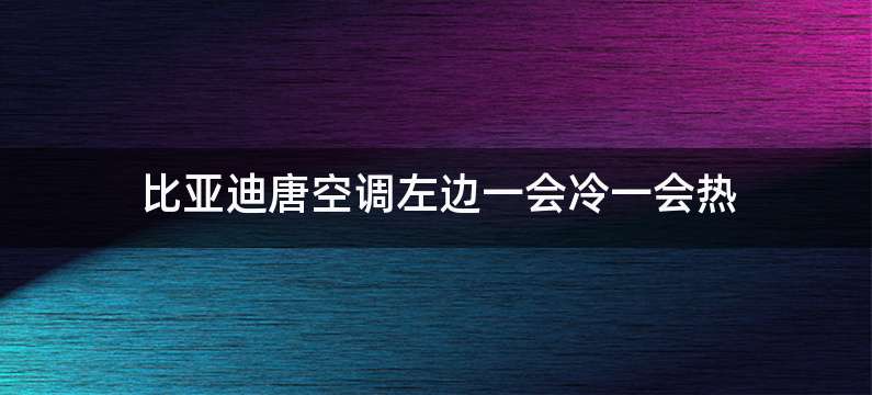 比亚迪唐空调左边一会冷一会热