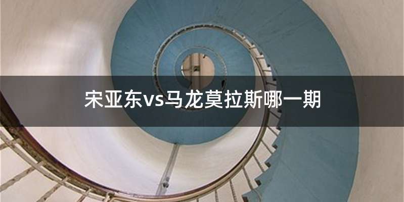 宋亚东vs马龙莫拉斯哪一期