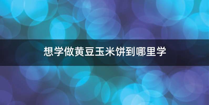 想学做黄豆玉米饼到哪里学