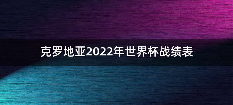 克罗地亚2022年世界杯战绩表