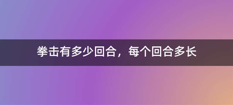 拳击有多少回合，每个回合多长