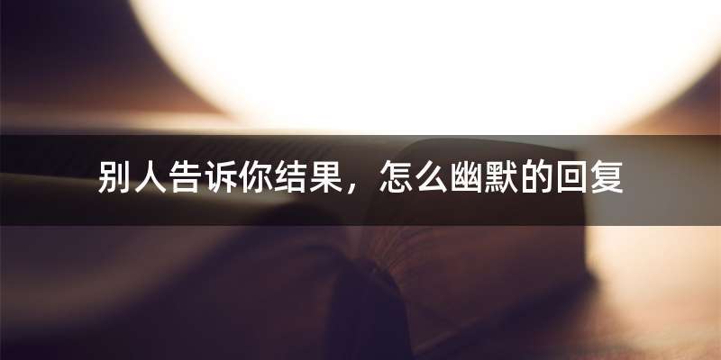 别人告诉你结果，怎么幽默的回复