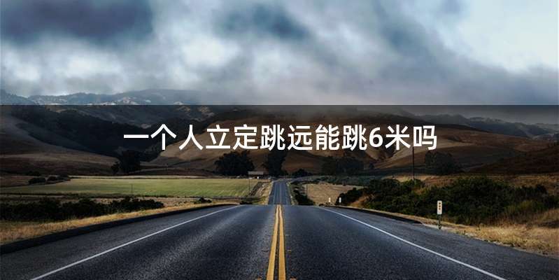 一个人立定跳远能跳6米吗