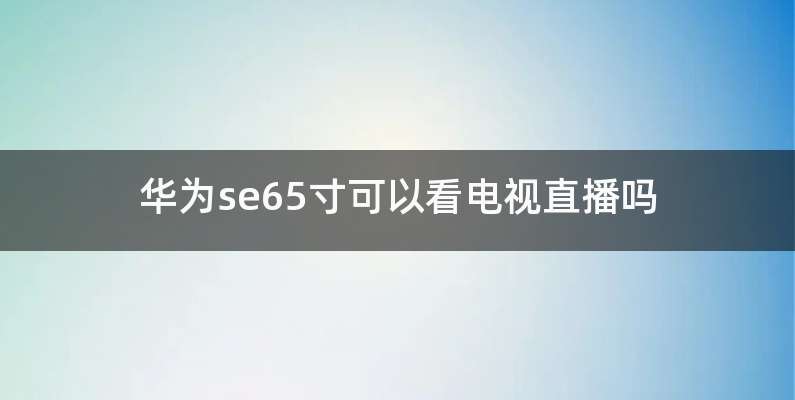 华为se65寸可以看电视直播吗